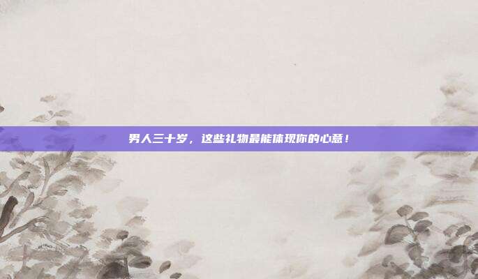 男人三十岁，这些礼物最能体现你的心意！