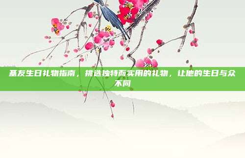 基友生日礼物指南，挑选独特而实用的礼物，让他的生日与众不同