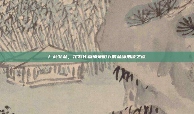 厂商礼品，定制化营销策略下的品牌增值之道