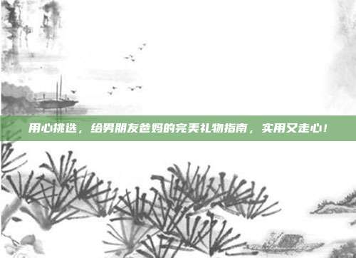 用心挑选，给男朋友爸妈的完美礼物指南，实用又走心！
