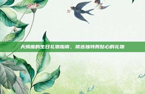 天蝎座的生日礼物指南，挑选独特而贴心的礼物