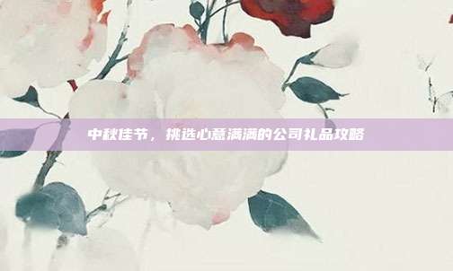 中秋佳节，挑选心意满满的公司礼品攻略