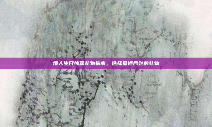 情人生日惊喜礼物指南，选择最适合她的礼物