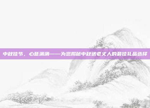 中秋佳节，心意满满——为您揭秘中秋送老丈人的最佳礼品选择