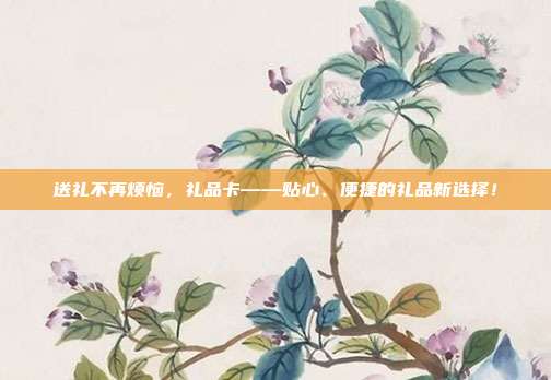 送礼不再烦恼，礼品卡——贴心、便捷的礼品新选择！