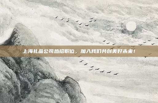 上海礼品公司热招职位，加入我们共创美好未来！