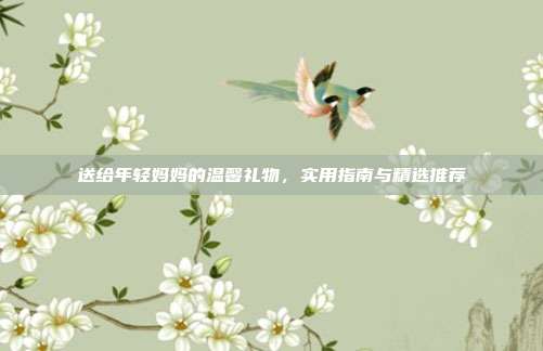 送给年轻妈妈的温馨礼物，实用指南与精选推荐