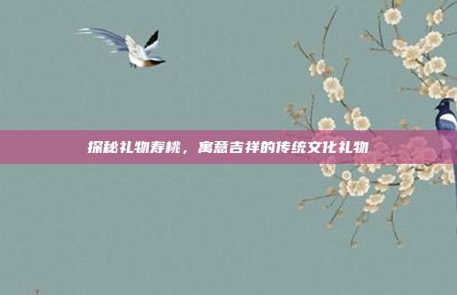 探秘礼物寿桃，寓意吉祥的传统文化礼物