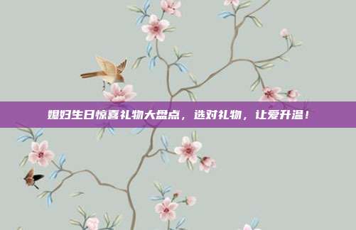 媳妇生日惊喜礼物大盘点，选对礼物，让爱升温！