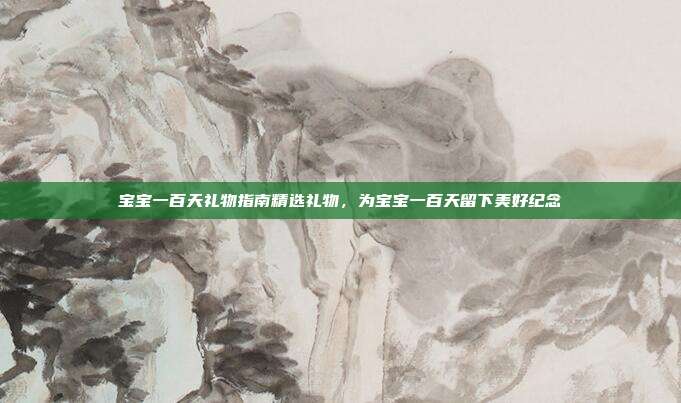 宝宝一百天礼物指南精选礼物，为宝宝一百天留下美好纪念