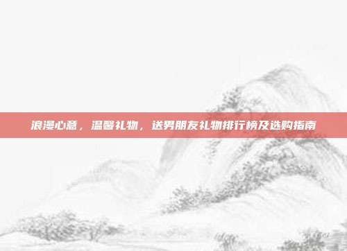 浪漫心意，温馨礼物，送男朋友礼物排行榜及选购指南
