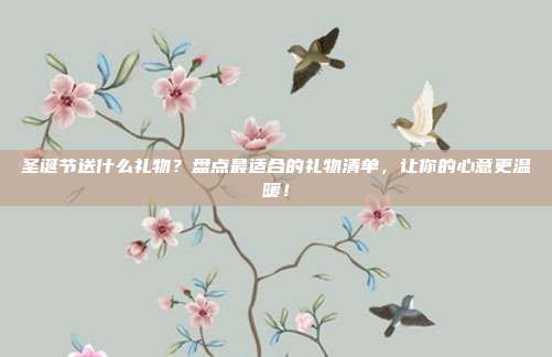 圣诞节送什么礼物？盘点最适合的礼物清单，让你的心意更温暖！