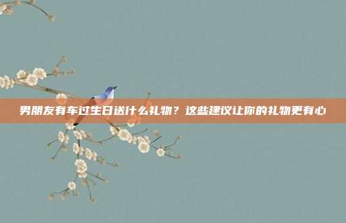 男朋友有车过生日送什么礼物？这些建议让你的礼物更有心