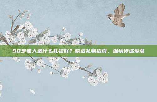 90岁老人送什么礼物好？精选礼物指南，温情传递爱意