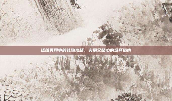 送给男同事的礼物攻略，实用又贴心的选择指南