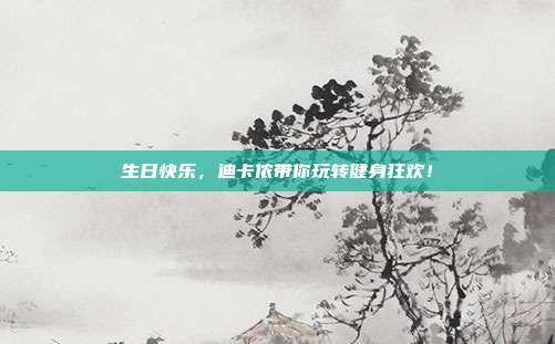 生日快乐，迪卡侬带你玩转健身狂欢！