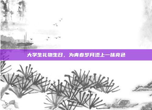 大学生礼物生日，为青春岁月添上一抹亮色
