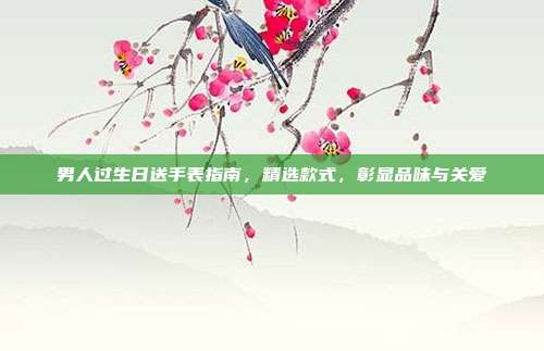 男人过生日送手表指南，精选款式，彰显品味与关爱