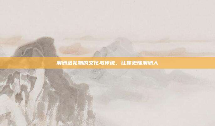 澳洲送礼物的文化与传统，让你更懂澳洲人
