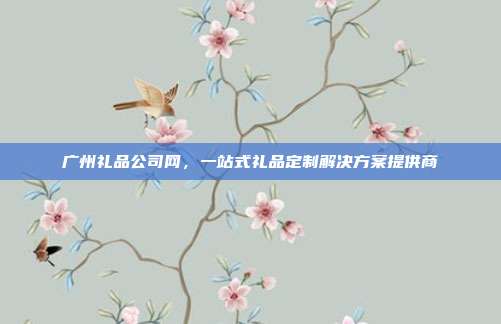 广州礼品公司网，一站式礼品定制解决方案提供商