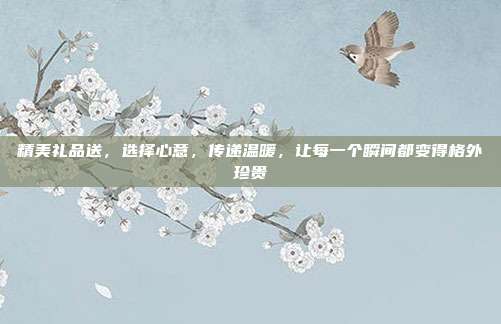 精美礼品送，选择心意，传递温暖，让每一个瞬间都变得格外珍贵