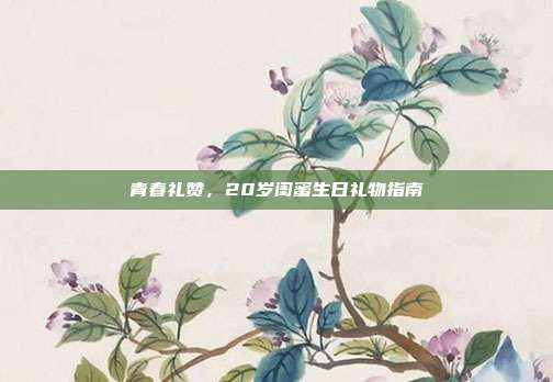 青春礼赞，20岁闺蜜生日礼物指南