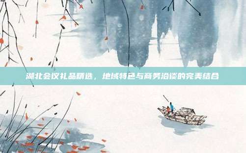 湖北会议礼品精选，地域特色与商务洽谈的完美结合