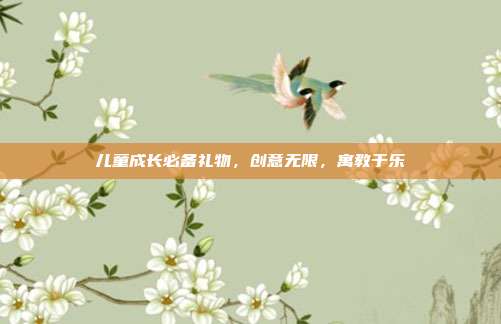儿童成长必备礼物，创意无限，寓教于乐