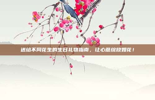 送给不同花生的生日礼物指南，让心意绽放如花！