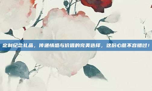 定制纪念礼品，传递情感与价值的完美选择，这份心意不容错过！