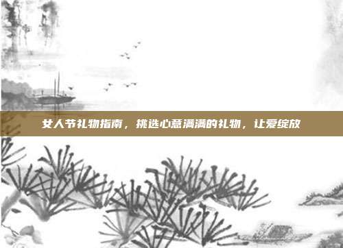女人节礼物指南，挑选心意满满的礼物，让爱绽放