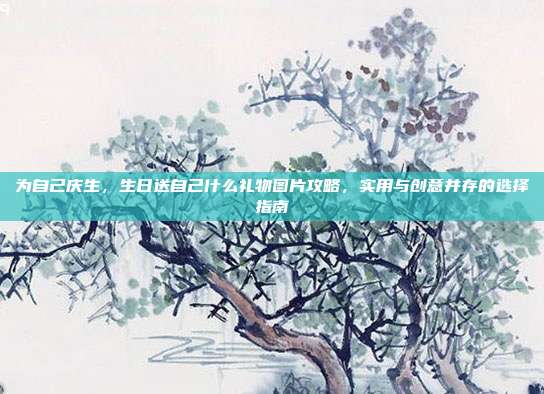 为自己庆生，生日送自己什么礼物图片攻略，实用与创意并存的选择指南