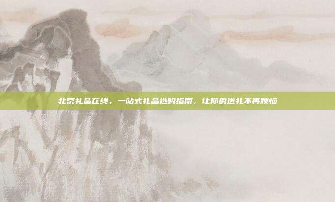 北京礼品在线，一站式礼品选购指南，让你的送礼不再烦恼