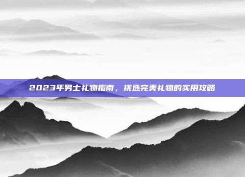 2023年男士礼物指南，挑选完美礼物的实用攻略