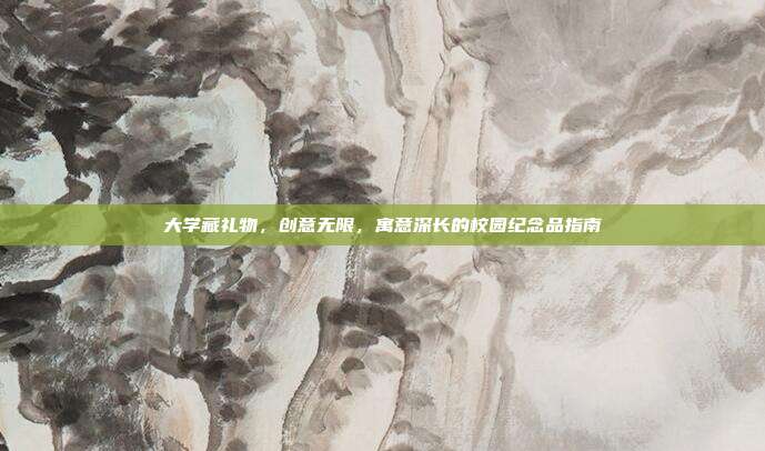 大学藏礼物，创意无限，寓意深长的校园纪念品指南