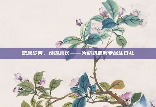 感恩岁月，情深意长——为奶奶定制专属生日礼