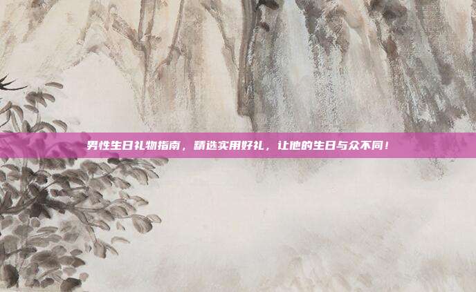 男性生日礼物指南，精选实用好礼，让他的生日与众不同！