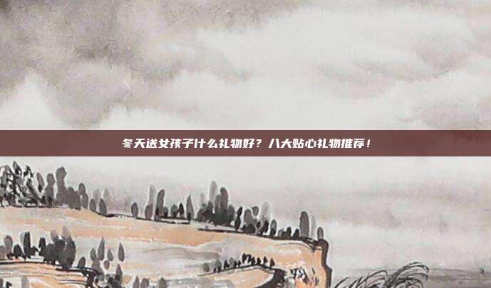 冬天送女孩子什么礼物好？八大贴心礼物推荐！
