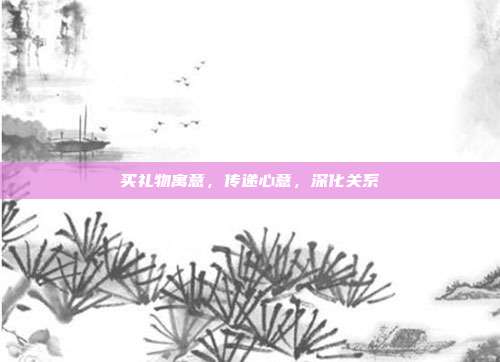 买礼物寓意，传递心意，深化关系