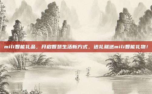 mili智能礼品，开启智慧生活新方式，送礼就送mili智能礼物！