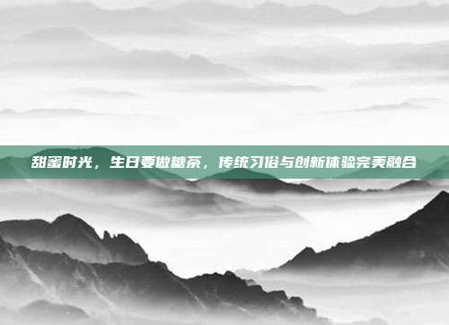 甜蜜时光，生日要做糖茶，传统习俗与创新体验完美融合