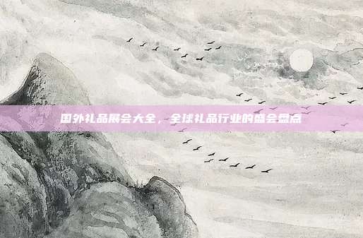 国外礼品展会大全，全球礼品行业的盛会盘点
