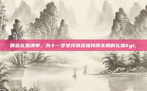 精选礼物清单，为十一岁女孩挑选独特而实用的礼物>