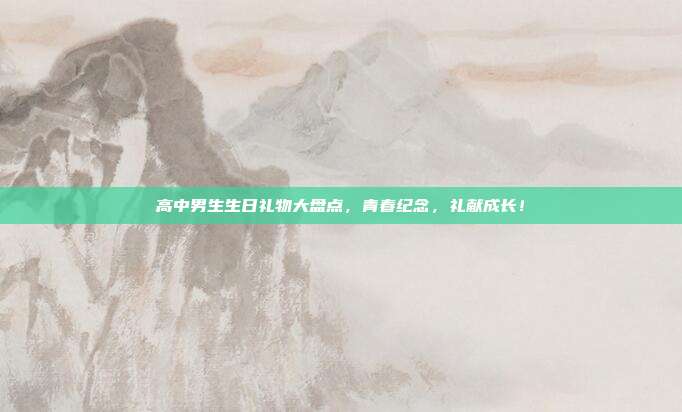高中男生生日礼物大盘点，青春纪念，礼献成长！