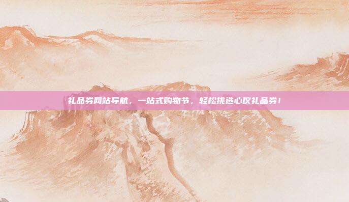 礼品券网站导航，一站式购物节，轻松挑选心仪礼品券！