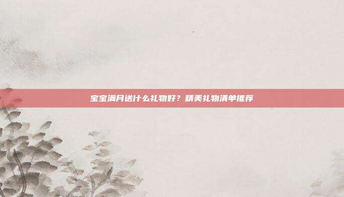 宝宝满月送什么礼物好？精美礼物清单推荐