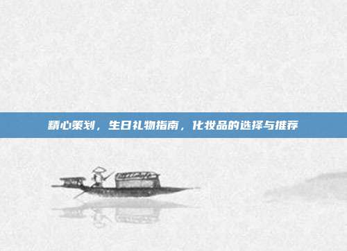 精心策划，生日礼物指南，化妆品的选择与推荐