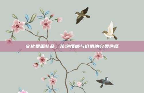 文化贵重礼品，传递情感与价值的完美选择