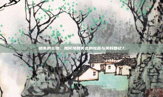 错失的礼物，如何挽回失去的惊喜与美好回忆？