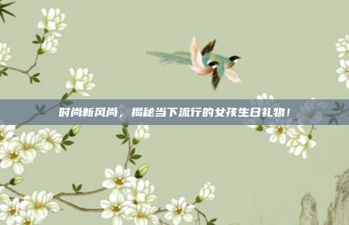时尚新风尚，揭秘当下流行的女孩生日礼物！